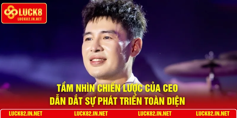 Tầm nhìn chiến lược của CEO dẫn dắt sự phát triển toàn diện